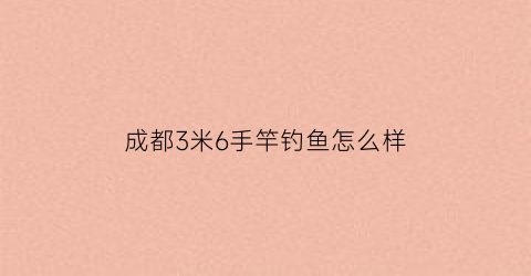 “成都3米6手竿钓鱼怎么样(36米鱼竿适合野钓吗)