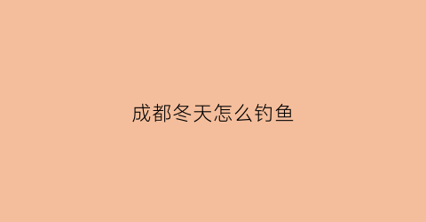 成都冬天怎么钓鱼(成都北方钓鱼)
