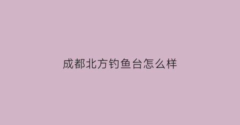 成都北方钓鱼台怎么样