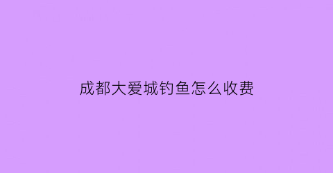 成都大爱城钓鱼怎么收费