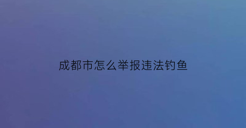 成都市怎么举报违法钓鱼