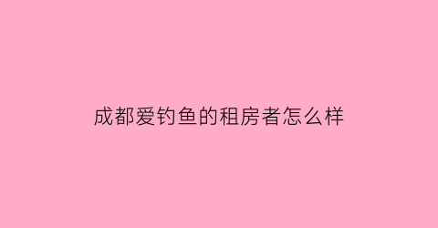 成都爱钓鱼的租房者怎么样