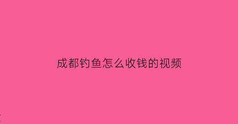 成都钓鱼怎么收钱的视频(成都收费钓鱼的地方)