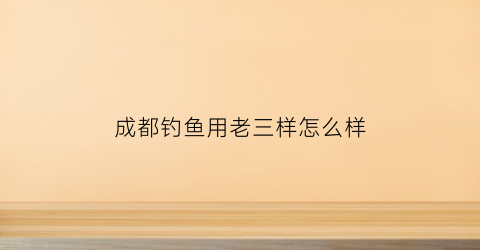 成都钓鱼用老三样怎么样(钓鱼老三样价格)