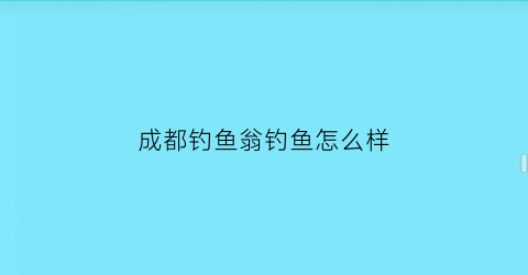 成都钓鱼翁钓鱼怎么样(成都钓鱼翁钓鱼怎么样啊)