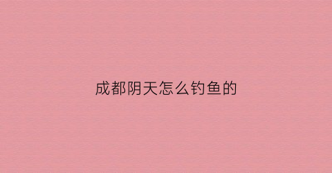 成都阴天怎么钓鱼的(成都怎么天天阴天下雨)