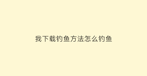 “我下载钓鱼方法怎么钓鱼(我下载钓鱼方法怎么钓鱼视频)