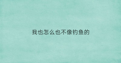 我也怎么也不像钓鱼的(我也怎么也不像钓鱼的说说)