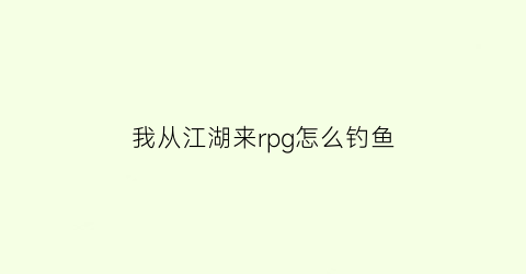 我从江湖来rpg怎么钓鱼