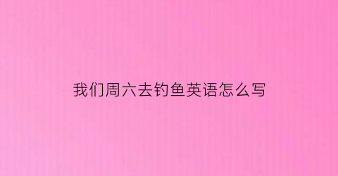 我们周六去钓鱼英语怎么写