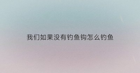 我们如果没有钓鱼钩怎么钓鱼(没有钓鱼工具怎么钓鱼)