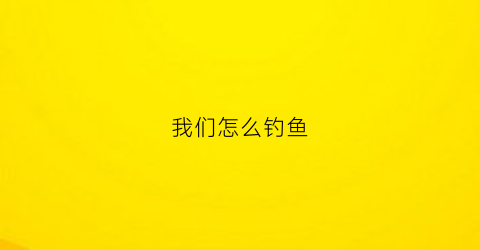 “我们怎么钓鱼(我们怎么钓鱼英语)