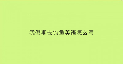我假期去钓鱼英语怎么写(我假期去钓鱼英语怎么写作文)