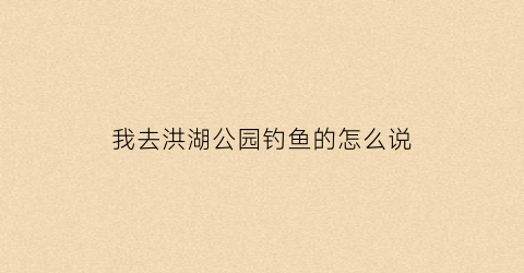 我去洪湖公园钓鱼的怎么说(洪湖公园有什么鱼钓)