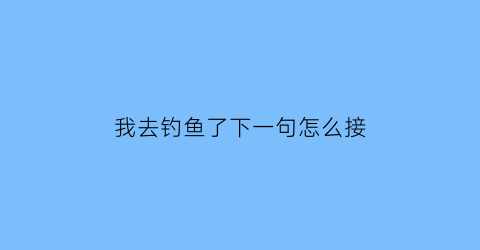 我去钓鱼了下一句怎么接(我去钓鱼扩句至少扩两处)