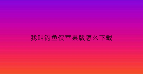 “我叫钓鱼侠苹果版怎么下载(我叫钓鱼侠破解版下载)