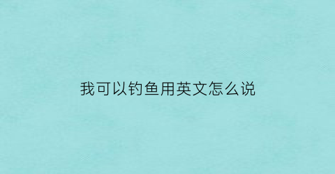 我可以钓鱼用英文怎么说(我能在河里钓鱼英语)