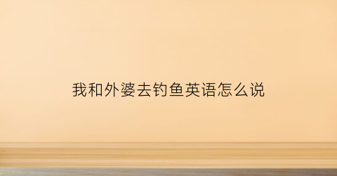 我和外婆去钓鱼英语怎么说(我和外婆去散步)