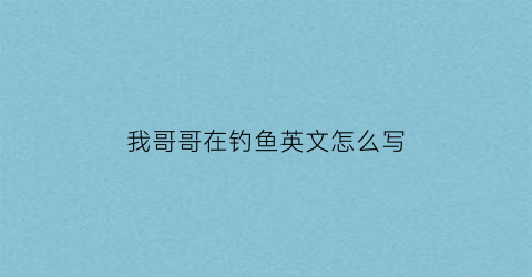 我哥哥在钓鱼英文怎么写(哥哥钓我的鲨鱼表情包)