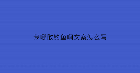 “我哪敢钓鱼啊文案怎么写(我去钓鱼了钓的什么鱼)