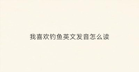 我喜欢钓鱼英文发音怎么读(我很喜欢钓鱼英文)