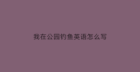 我在公园钓鱼英语怎么写