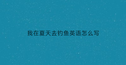 我在夏天去钓鱼英语怎么写(我在夏天游泳英文翻译)