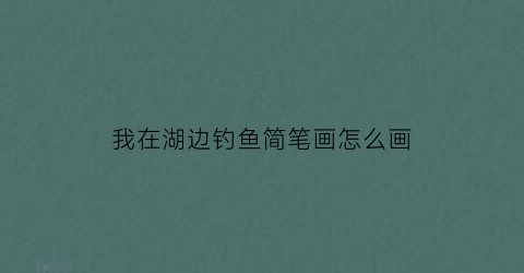 “我在湖边钓鱼简笔画怎么画(我在湖边钓鱼用英语怎么说)