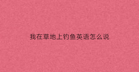我在草地上钓鱼英语怎么说(我在草坪上玩用英语怎么说)