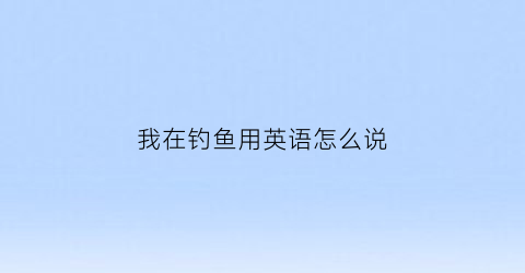 我在钓鱼用英语怎么说