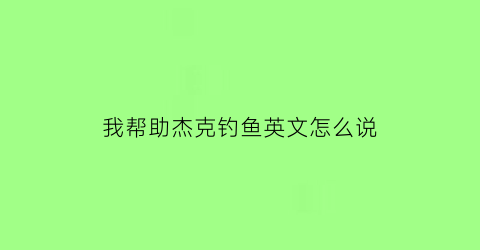 我帮助杰克钓鱼英文怎么说