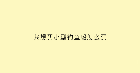“我想买小型钓鱼船怎么买(我想买小型钓鱼船怎么买的)