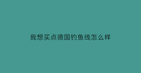 我想买点德国钓鱼线怎么样(德国进口钓鱼线价格)