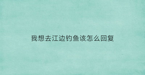 “我想去江边钓鱼该怎么回复(想去钓鱼的说说心情短语)