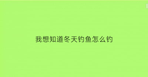 “我想知道冬天钓鱼怎么钓(冬天钓鱼怎样钓)