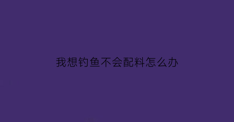 我想钓鱼不会配料怎么办(钓鱼不会用饵料)