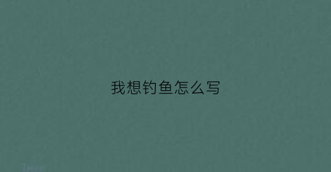 我想钓鱼怎么写(想钓鱼的句子说说心情)