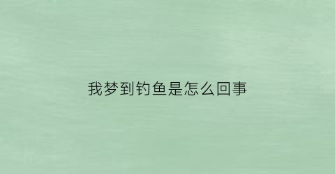 我梦到钓鱼是怎么回事(我梦到钓鱼是怎么回事啊)