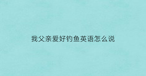 我父亲爱好钓鱼英语怎么说(我父亲的爱好是钓鱼用英语怎么说)