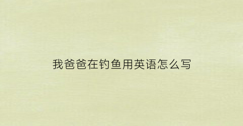 我爸爸在钓鱼用英语怎么写(我爸爸在钓鱼用英语怎么写的)