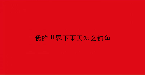 我的世界下雨天怎么钓鱼(我的世界在下大雨)