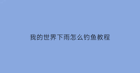 “我的世界下雨怎么钓鱼教程(我的世界下雨指令是什么)