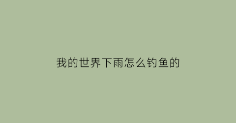 我的世界下雨怎么钓鱼的(我的世界下雨钓鱼几率)
