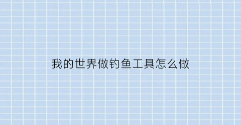 “我的世界做钓鱼工具怎么做(我的世界做钓鱼工具怎么做视频)