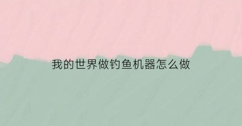 “我的世界做钓鱼机器怎么做(我的世界钓鱼机做法1112)