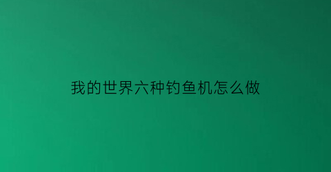 “我的世界六种钓鱼机怎么做(我的世界钓鱼机怎么做)