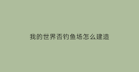 我的世界否钓鱼场怎么建造(我的世界钓鱼场建筑)