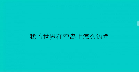 我的世界在空岛上怎么钓鱼(我的世界空岛怎么养鱼)
