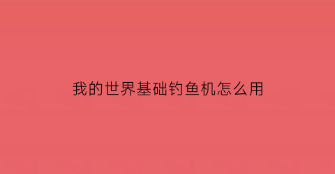 我的世界基础钓鱼机怎么用(我的世界钓鱼机怎么用1122)
