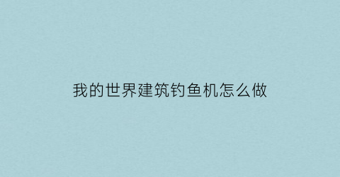 我的世界建筑钓鱼机怎么做(我的世界1122钓鱼机怎么做)